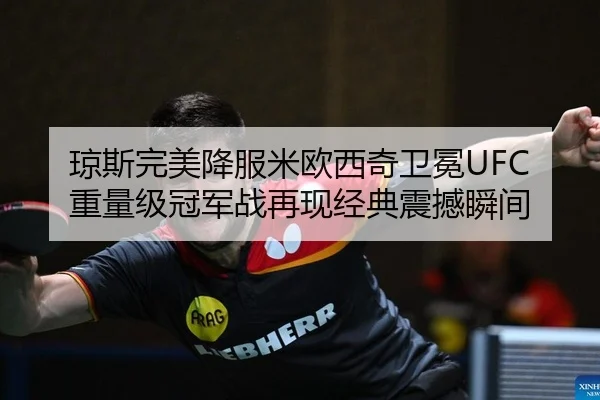 琼斯完美降服米欧西奇卫冕UFC重量级冠军战再现经典震撼瞬间